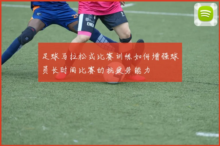 足球马拉松式比赛训练如何增强球员长时间比赛的抗疲劳能力
